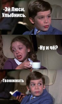 -Эй Люси. Улыбнись. -Ну и чё? -Твоюжмать