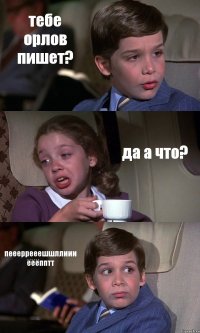 тебе орлов пишет? да а что? пеееррееешшллиии ёёёпптт