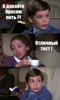 А давайте бросим пить ?! Отличный тост ! 