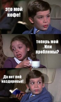 это мой кофе! теперь мой . Или проблемы? Да нет пей наздоровье!