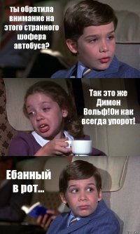 ты обратила внимание на этого странного шофера автобуса? Так это же Димон Вольф!Он как всегда упорот! Ебанный в рот...