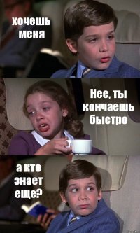 хочешь меня Нее, ты кончаешь быстро а кто знает еще?