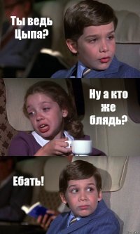 Ты ведь Цыпа? Ну а кто же блядь? Ебать!