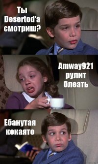 Ты Desertod'а смотриш? Amway921 рулит блеать Ебанутая кокаято