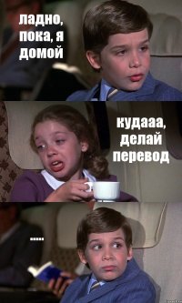 ладно, пока, я домой кудааа, делай перевод .....