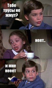 Тебе трусы не жмут? неет.. и мне нееет