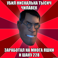 убил нискалька тысич чилавек Заработал на многа яшки и шаку 228