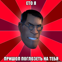 ето я пришол поглозеть на тебя