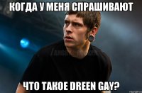 Когда у меня спрашивают что такое Dreen Gay?