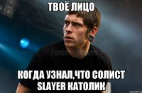 Твоё лицо когда узнал,что солист Slayer католик