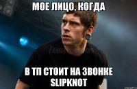 Мое лицо, когда В ТП стоит на звонке Slipknot