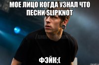 Мое лицо когда узнал что песни Slipknot Фэйк;(