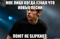 Мое лицо когда узнал что новые песни Поют не Slipknot.