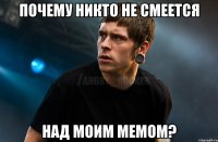 ПОЧЕМУ НИКТО НЕ СМЕЕТСЯ НАД МОИМ МЕМОМ?