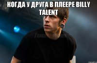 когда у друга в плеере Billy Talent 