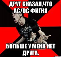 ДРУГ СКАЗАЛ,ЧТО AC/DC ФИГНЯ БОЛЬШЕ У МЕНЯ НЕТ ДРУГА.