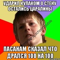 ударил кулаком о стену остались царапины пасанам сказал что дрался 100 на 100