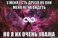 у меня есть друзя ну они меня не на видеть но я их очень уважа