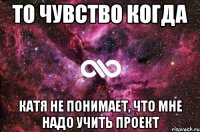 То чувство когда Катя не понимает, что мне надо учить проект