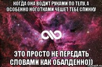 когда она водит руками по телу, а особенно ноготками чешет тебе спинку это просто не передать словами как обалденно))