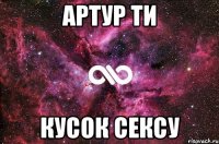 аРТУР ТИ КУСОК СЕКСУ