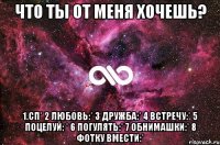 Что ты от меня хочешь? 1.сп* 2 Любовь:* 3 Дружба:* 4 Встречу:* 5 Поцелуй: * 6 Погулять:* 7 Обнимашки:* 8 фотку вмести:*