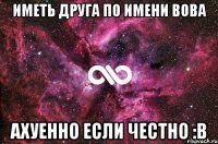 Иметь друга по имени Вова ахуенно если честно :в