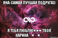 Яна-самая лучшая подруга)) Я тебя люблю♥♥♥ твоя Карина♡♥♡♥♡