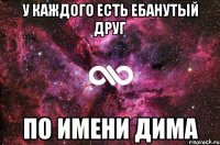 У КАЖДОГО ЕСТЬ ЕБАНУТЫЙ ДРУГ ПО ИМЕНИ ДИМА