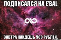 Подписался на E'bal Завтра найдешь 500 рублей.