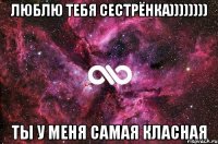 люблю тебя сестрёнка)))))))) ты у меня самая класная