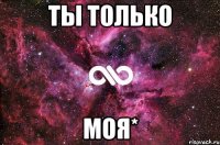 ты только моя*