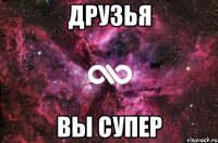 Друзья Вы супер