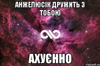 Анжелюсік дружить з тобою АХУЄННО