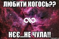 Любити когось?? Нєє...не чула!!