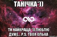 Танічка*)) Ти найкраща *)) Люблю дуже... P.S. твоя Олька