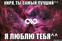 Киря, ты самый лучший^^ Я люблю тебя^^