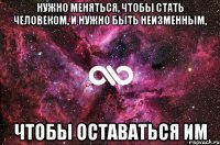 Нужно меняться, чтобы стать человеком, и нужно быть неизменным, чтобы оставаться им