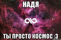 НАДЯ Ты просто космос :З