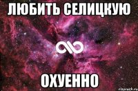 любить селицкую охуенно