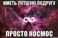 иметь лутшую подругу просто космос