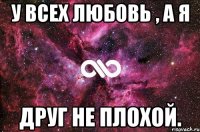 У всех любовь , а я Друг не плохой.