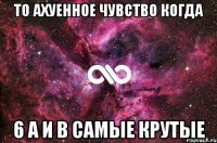 то ахуенное чувство когда 6 а и в самые крутые