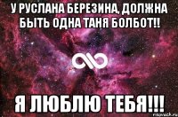 У Руслана Березина, должна быть одна Таня Болбот!! Я люблю тебя!!!