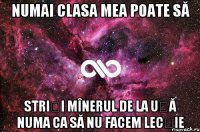 Numai clasa mea poate să striși mînerul de la ușă numa ca să nu facem lecție