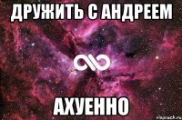 дружить с андреем ахуенно