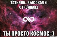 Татьяна...Высокая и стройная:) ТЫ ПРОСТО КОСМОС=)