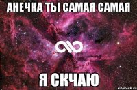 АНЕЧКА ТЫ САМАЯ САМАЯ Я СКЧАЮ