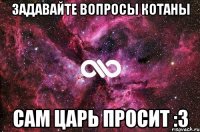 Задавайте вопросы котаны Сам Царь просит :3