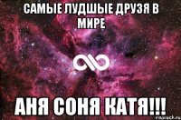 самые лудшые друзя в мире Аня Соня Катя!!!